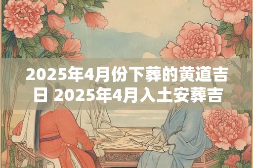 2025年4月份下葬的黄道吉日 2025年4月入土安葬吉日