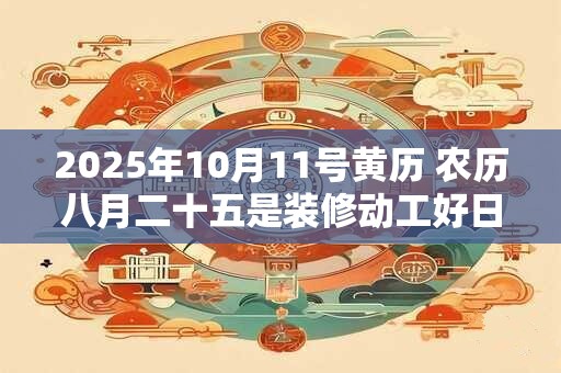 2025年10月11号黄历 农历八月二十五是装修动工好日子吗