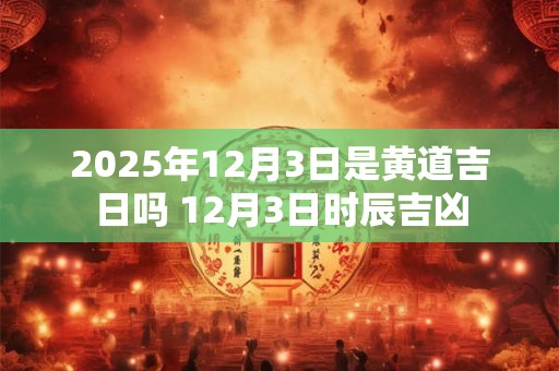 2026年12月3日是黄道吉日吗 12月3日时辰吉凶