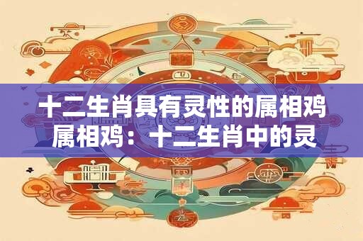 十二生肖具有灵性的属相鸡 属相鸡：十二生肖中的灵性王者