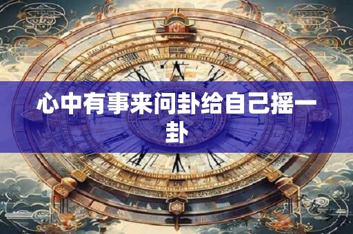 心中有事来问卦给自己摇一卦 心中有事来问卦给自己摇一卦
