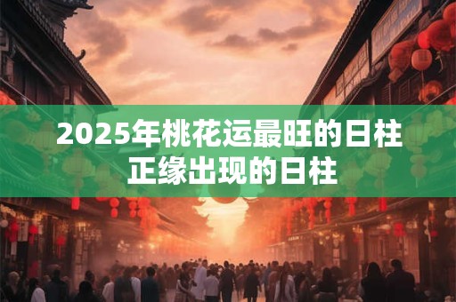 2025年桃花运最旺的日柱 正缘出现的日柱