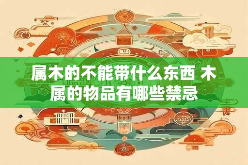 属木的不能带什么东西 木属的物品有哪些禁忌