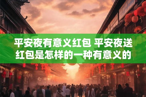平安夜有意义红包 平安夜送红包是怎样的一种有意义的行为