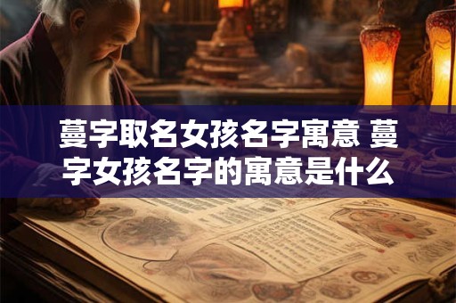 蔓字取名女孩名字寓意 蔓字女孩名字的寓意是什么