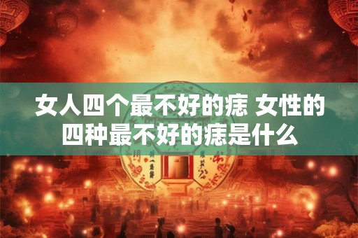 女人四个最不好的痣 女性的四种最不好的痣是什么