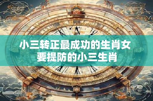 小三转正最成功的生肖女 要提防的小三生肖