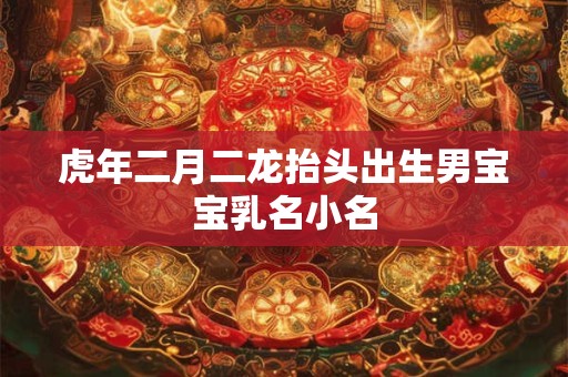 虎年二月二龙抬头出生男宝宝乳名小名 虎年二月二龙抬头出生男宝宝乳名小名