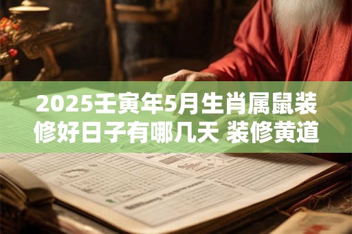 2025壬寅年5月生肖属鼠装修好日子有哪几天 装修黄道日查询