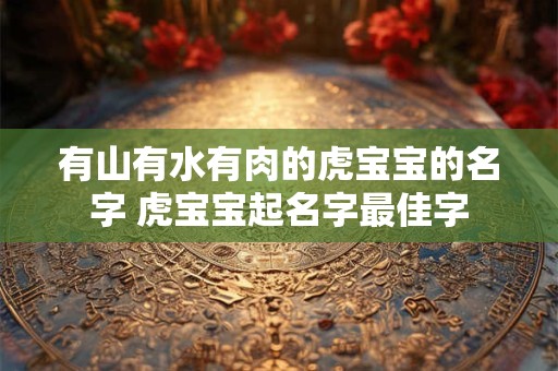 有山有水有肉的虎宝宝的名字 虎宝宝起名字最佳字