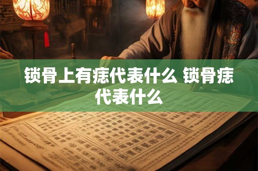 锁骨上有痣代表什么 锁骨痣代表什么