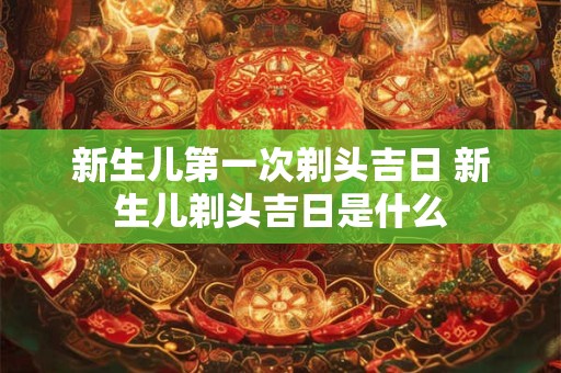 新生儿第一次剃头吉日 新生儿剃头吉日是什么