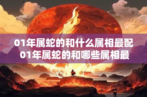 01年属蛇的和什么属相最配 01年属蛇的和哪些属相最佳配