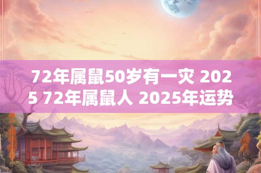 72年属鼠50岁有一灾 2025 72年属鼠人 2025年运势 72年属鼠50岁有一灾 2025 72年属鼠人 2025年运势