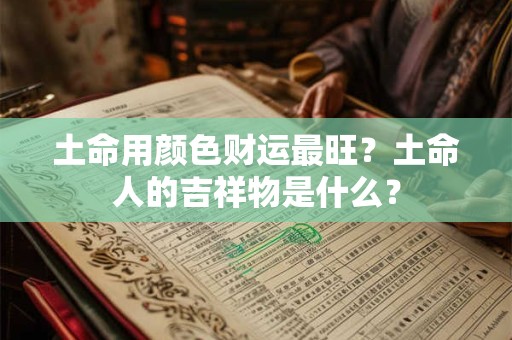 土命用颜色财运最旺？土命人的吉祥物是什么？