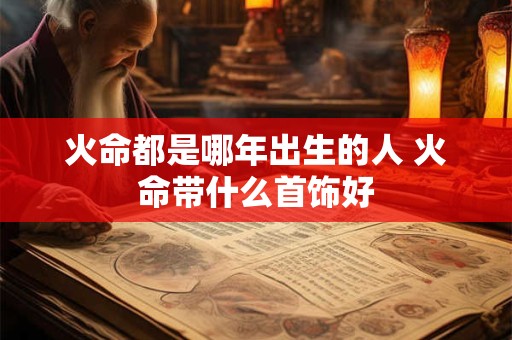 火命都是哪年出生的人 火命带什么首饰好