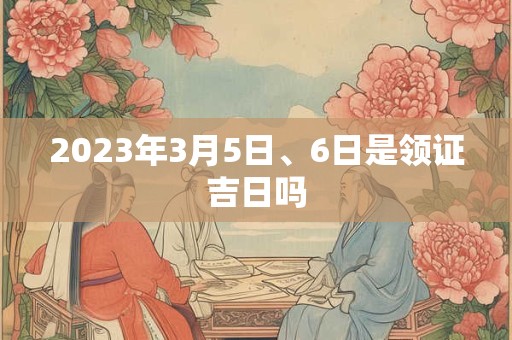 2023年3月5日、6日是领证吉日吗