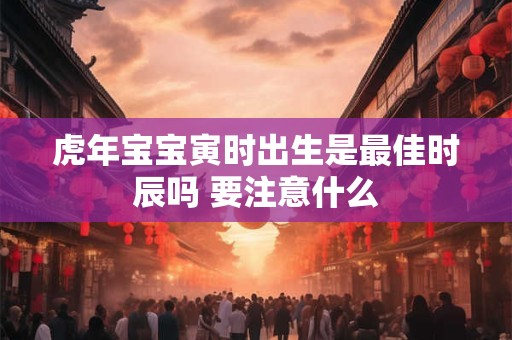 虎年宝宝寅时出生是最佳时辰吗 要注意什么