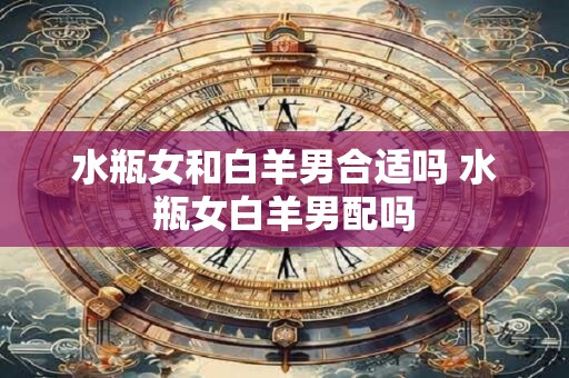 水瓶女和白羊男合适吗 水瓶女白羊男配吗