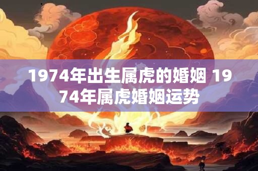 1974年出生属虎的婚姻 1974年属虎婚姻运势