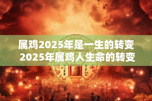 属鸡2025年是一生的转变 2025年属鸡人生命的转变
