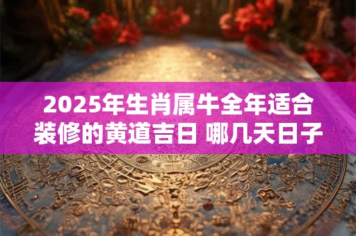 2025年生肖属牛全年适合装修的黄道吉日 哪几天日子好
