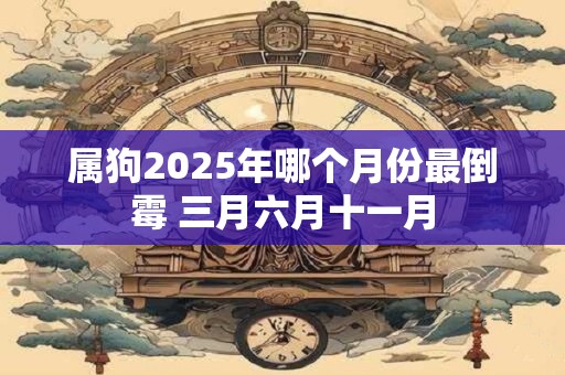 属狗2025年哪个月份最倒霉 三月六月十一月