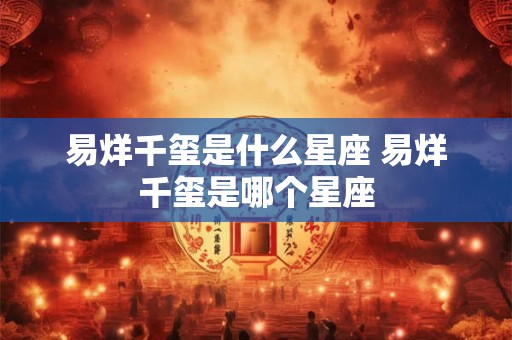 易烊千玺是什么星座 易烊千玺是哪个星座