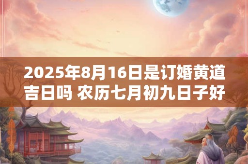 2025年8月16日是订婚黄道吉日吗 农历七月初九日子好吗
