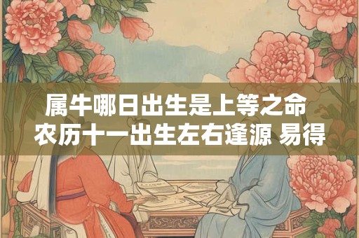 属牛哪日出生是上等之命 农历十一出生左右逢源 易得贵人提携