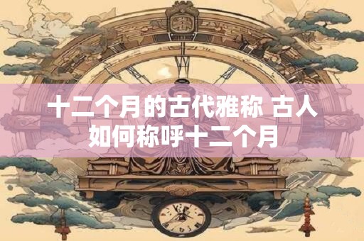 十二个月的古代雅称 古人如何称呼十二个月