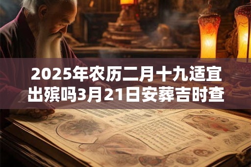 2025年农历二月十九适宜出殡吗3月21日安葬吉时查询