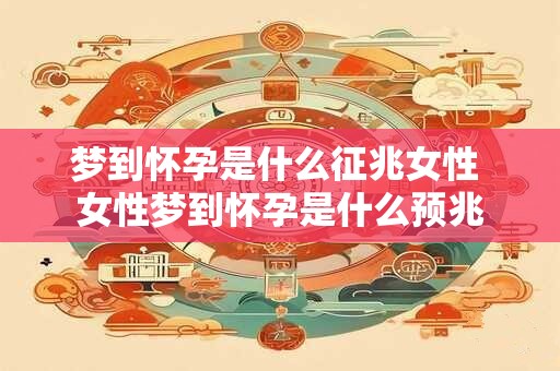 梦到怀孕是什么征兆女性 女性梦到怀孕是什么预兆 梦到怀孕是什么征兆女性 女性梦到怀孕是什么预兆