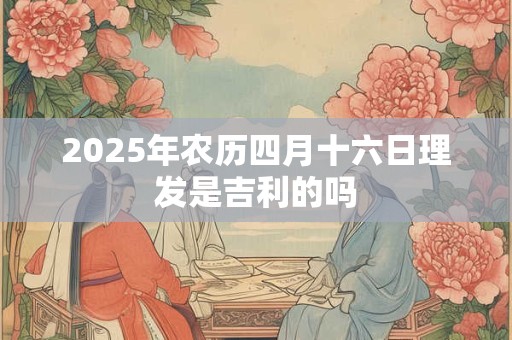 2025年农历四月十六日理发是吉利的吗