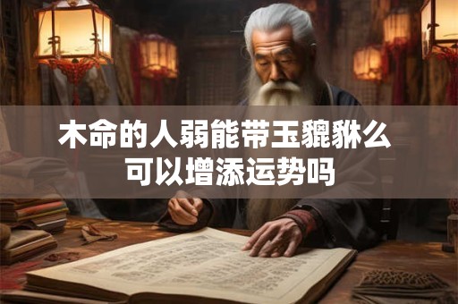 木命的人弱能带玉貔貅么 可以增添运势吗