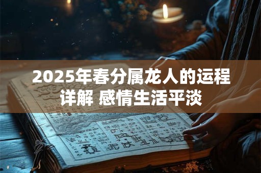 2025年春分属龙人的运程详解 感情生活平淡