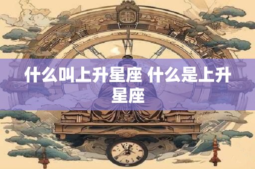什么叫上升星座 什么是上升星座