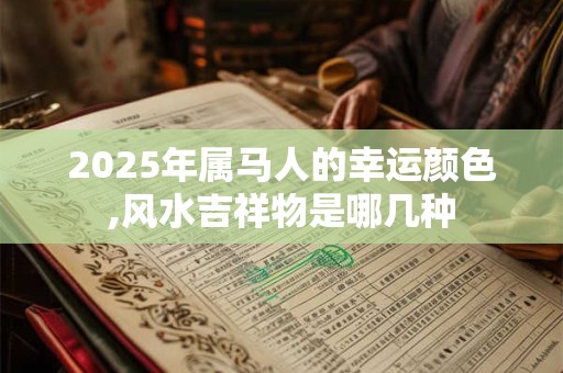 2025年属马人的幸运颜色,风水吉祥物是哪几种