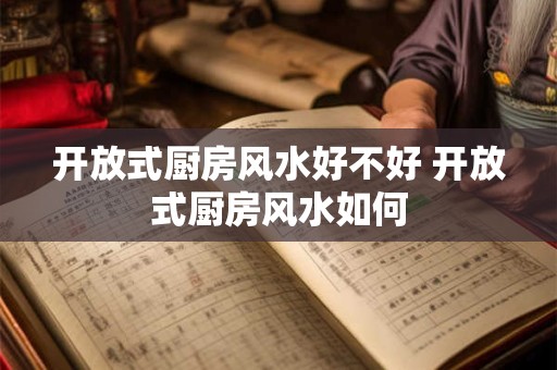 开放式厨房风水好不好 开放式厨房风水如何