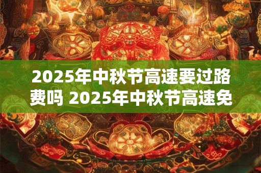 2025年中秋节高速要过路费吗 2025年中秋节高速免费时间