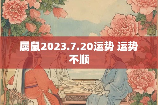 属鼠2023.7.20运势 运势不顺