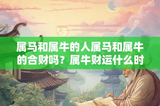 属马和属牛的人属马和属牛的合财吗？属牛财运什么时候最旺？