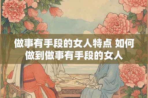 做事有手段的女人特点 如何做到做事有手段的女人