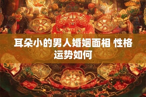 耳朵小的男人婚姻面相 性格运势如何