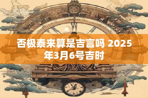 否极泰来算是吉言吗 2025年3月6号吉时