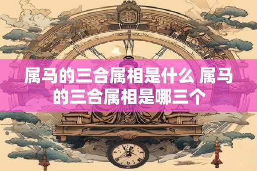 属马的三合属相是什么 属马的三合属相是哪三个