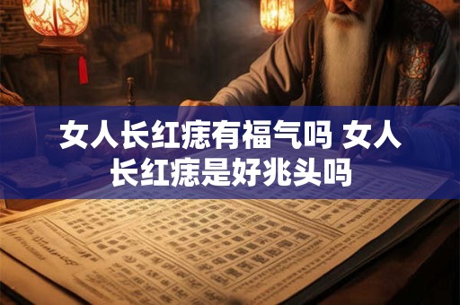 女人长红痣有福气吗 女人长红痣是好兆头吗