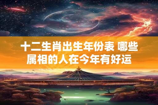 十二生肖出生年份表 哪些属相的人在今年有好运