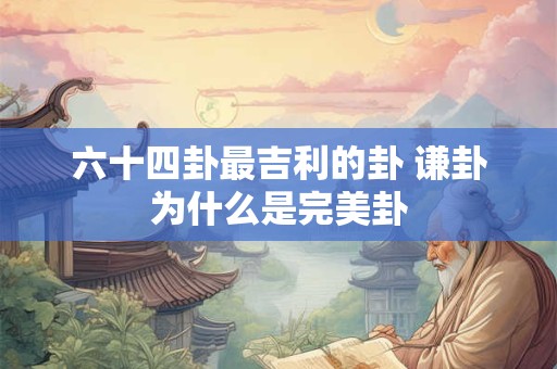 六十四卦最吉利的卦 谦卦为什么是完美卦