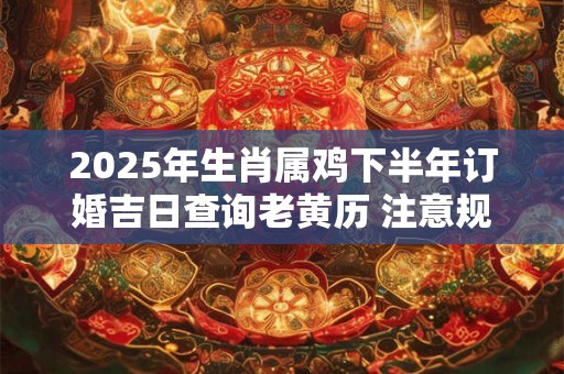 2025年生肖属鸡下半年订婚吉日查询老黄历 注意规避今日所冲 2025年生肖属鸡下半年订婚吉日查询老黄历 注意规避今日所冲